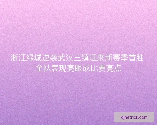 浙江绿城逆袭武汉三镇迎来新赛季首胜 全队表现亮眼成比赛亮点 浙江绿城逆袭武汉三镇迎来新赛季首胜 全队表现亮眼成比赛亮点