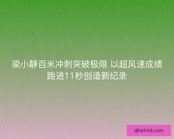 梁小静百米冲刺突破极限 以超风速成绩跑进11秒创造新纪录
