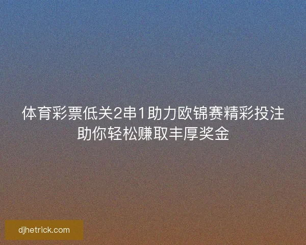 体育彩票低关2串1助力欧锦赛精彩投注助你轻松赚取丰厚奖金