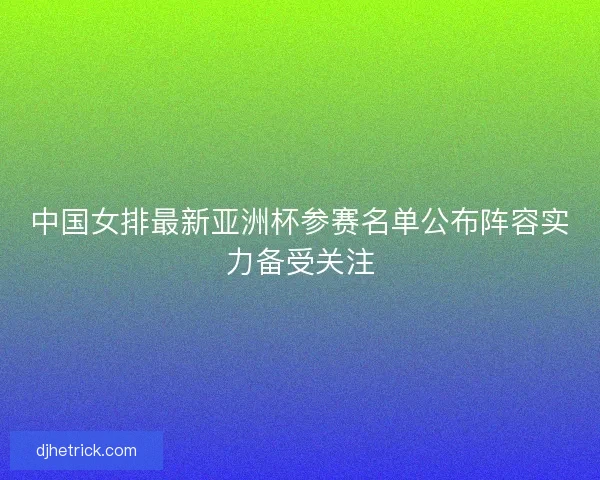 中国女排最新亚洲杯参赛名单公布阵容实力备受关注