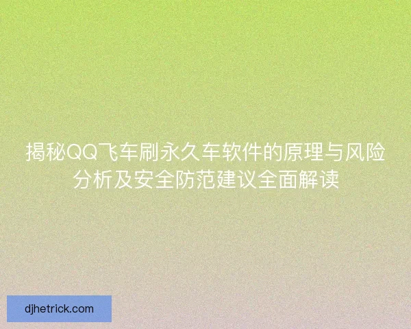 揭秘QQ飞车刷永久车软件的原理与风险分析及安全防范建议全面解读