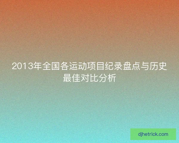2013年全国各运动项目纪录盘点与历史最佳对比分析