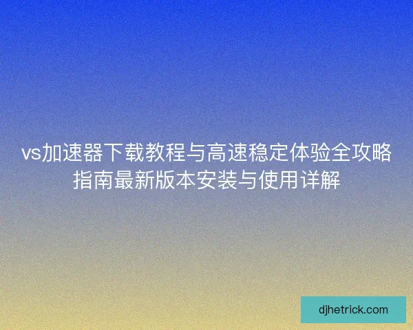 vs加速器下载教程与高速稳定体验全攻略指南最新版本安装与使用详解