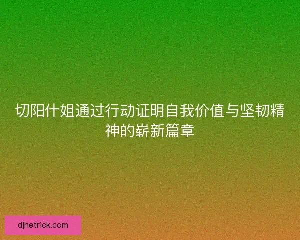 切阳什姐通过行动证明自我价值与坚韧精神的崭新篇章 切阳什姐通过行动证明自我价值与坚韧精神的崭新篇章