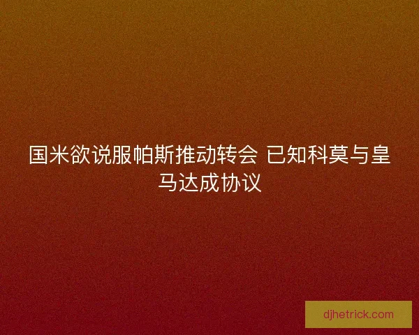 国米欲说服帕斯推动转会 已知科莫与皇马达成协议