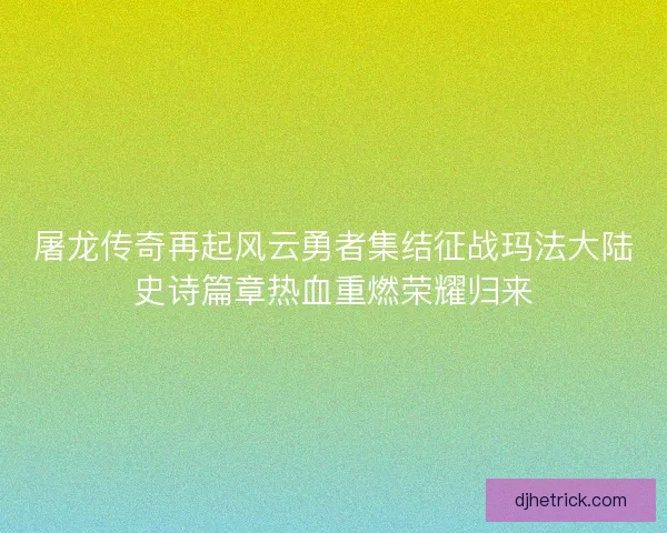 屠龙传奇再起风云勇者集结征战玛法大陆史诗篇章热血重燃荣耀归来 屠龙传奇再起风云勇者集结征战玛法大陆史诗篇章热血重燃荣耀归来