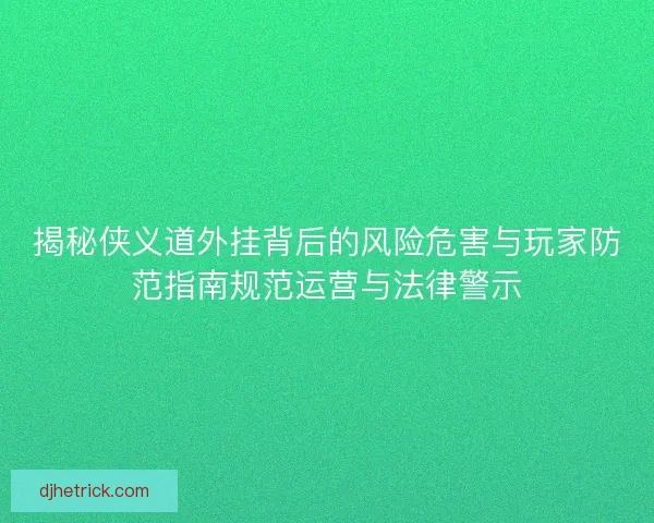揭秘侠义道外挂背后的风险危害与玩家防范指南规范运营与法律警示
