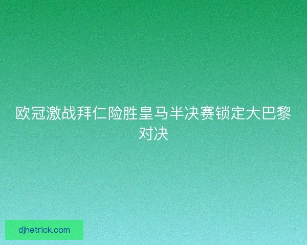 欧冠激战拜仁险胜皇马半决赛锁定大巴黎对决