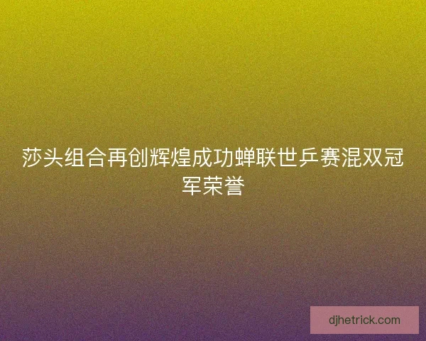 莎头组合再创辉煌成功蝉联世乒赛混双冠军荣誉 莎头组合再创辉煌成功蝉联世乒赛混双冠军荣誉