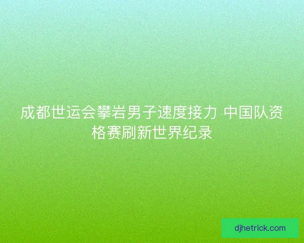 成都世运会攀岩男子速度接力 中国队资格赛刷新世界纪录