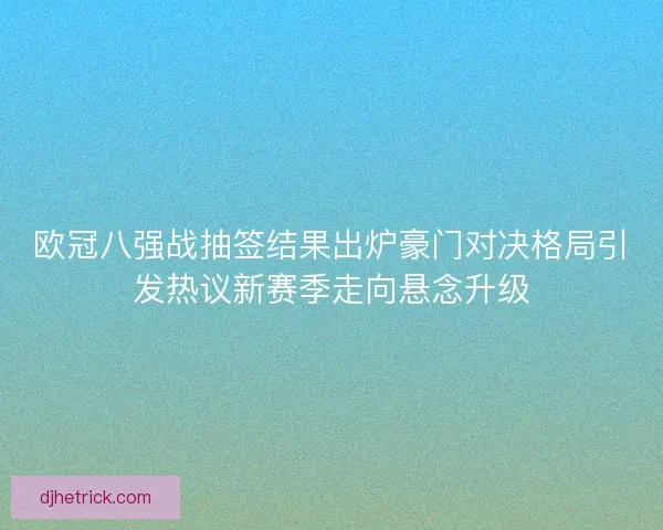 欧冠八强战抽签结果出炉豪门对决格局引发热议新赛季走向悬念升级