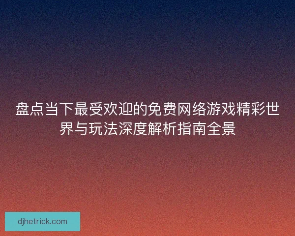 盘点当下最受欢迎的免费网络游戏精彩世界与玩法深度解析指南全景