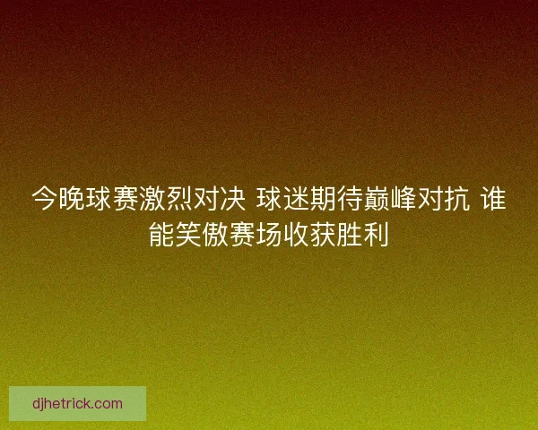 今晚球赛激烈对决 球迷期待巅峰对抗 谁能笑傲赛场收获胜利