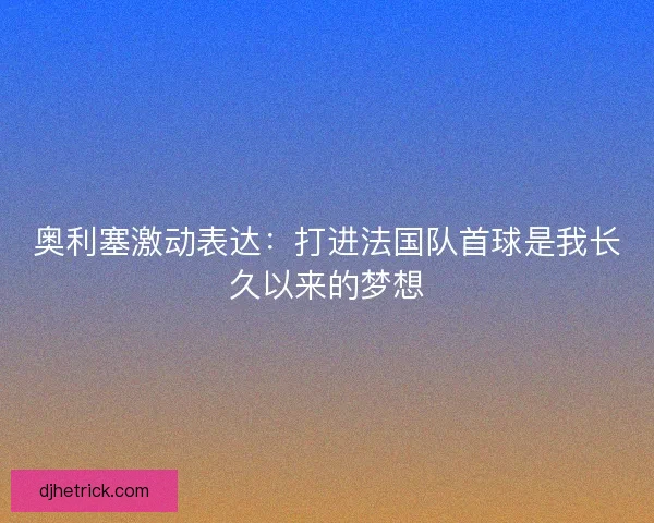 奥利塞激动表达：打进法国队首球是我长久以来的梦想