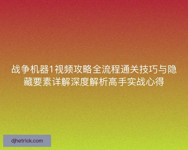 战争机器1视频攻略全流程通关技巧与隐藏要素详解深度解析高手实战心得