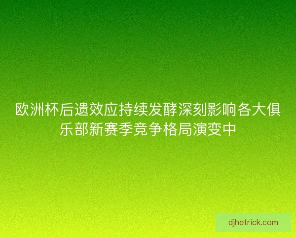 欧洲杯后遗效应持续发酵深刻影响各大俱乐部新赛季竞争格局演变中