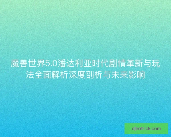 魔兽世界5.0潘达利亚时代剧情革新与玩法全面解析深度剖析与未来影响