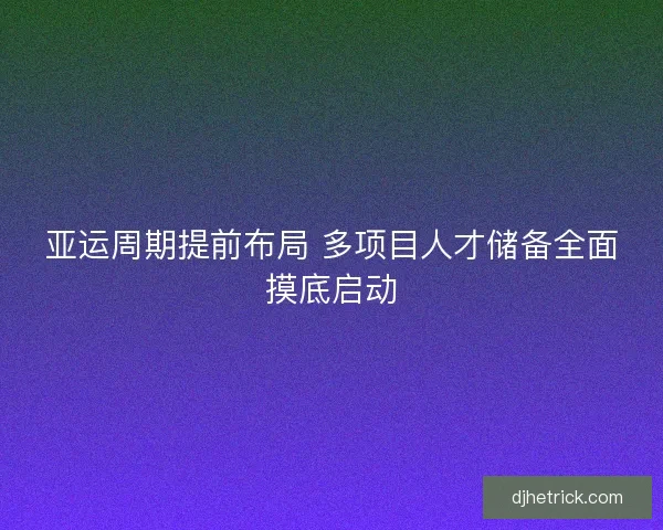亚运周期提前布局 多项目人才储备全面摸底启动