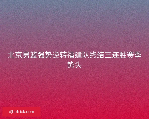 北京男篮强势逆转福建队终结三连胜赛季势头